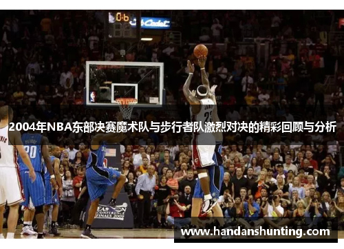 2004年NBA东部决赛魔术队与步行者队激烈对决的精彩回顾与分析