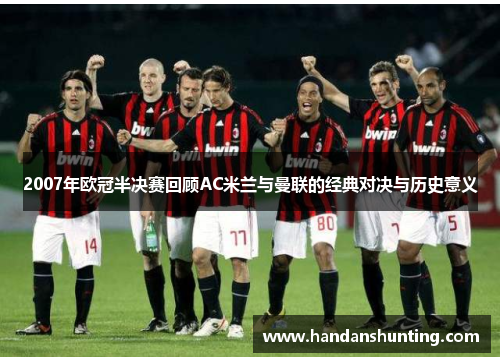 2007年欧冠半决赛回顾AC米兰与曼联的经典对决与历史意义