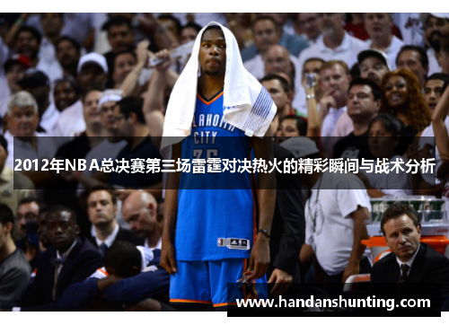 2012年NBA总决赛第三场雷霆对决热火的精彩瞬间与战术分析