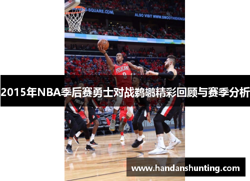 2015年NBA季后赛勇士对战鹈鹕精彩回顾与赛季分析