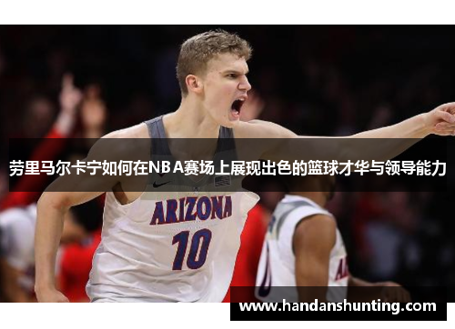 劳里马尔卡宁如何在NBA赛场上展现出色的篮球才华与领导能力