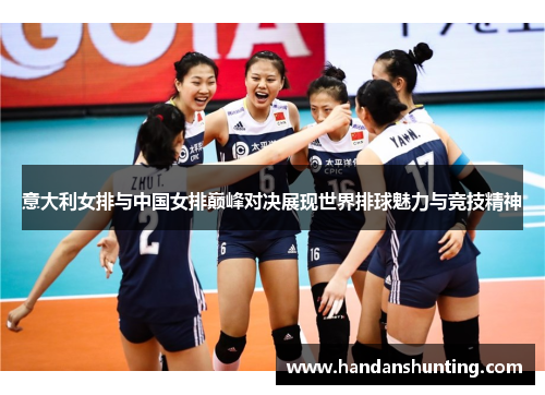 意大利女排与中国女排巅峰对决展现世界排球魅力与竞技精神