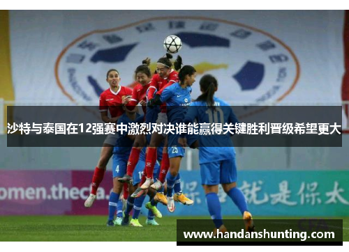 沙特与泰国在12强赛中激烈对决谁能赢得关键胜利晋级希望更大