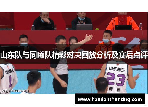 山东队与同曦队精彩对决回放分析及赛后点评